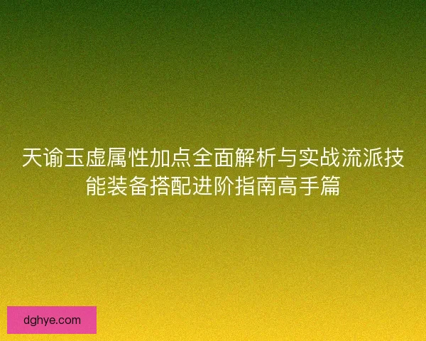 天谕玉虚属性加点全面解析与实战流派技能装备搭配进阶指南高手篇