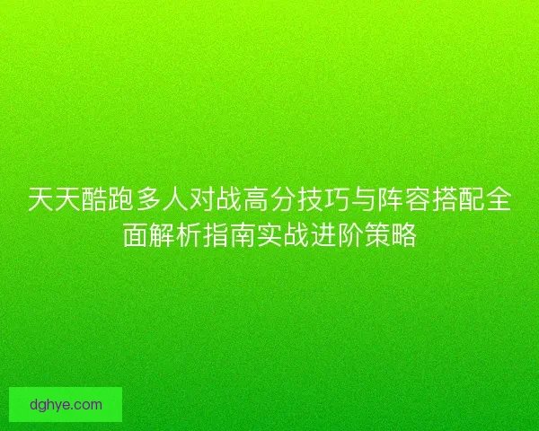 天天酷跑多人对战高分技巧与阵容搭配全面解析指南实战进阶策略