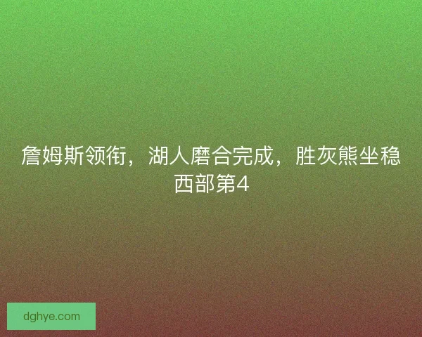 詹姆斯领衔，湖人磨合完成，胜灰熊坐稳西部第4