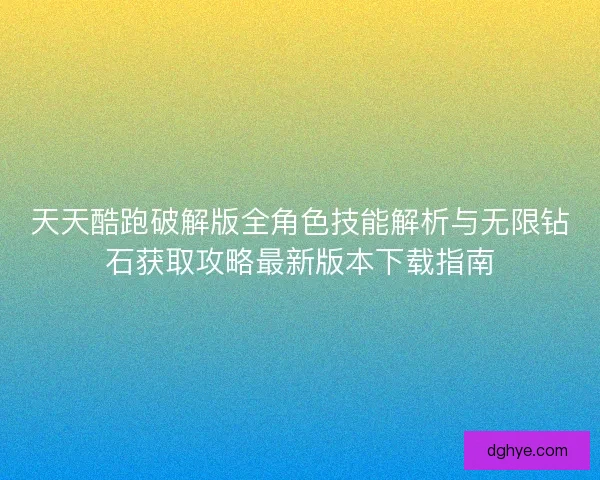 天天酷跑破解版全角色技能解析与无限钻石获取攻略最新版本下载指南