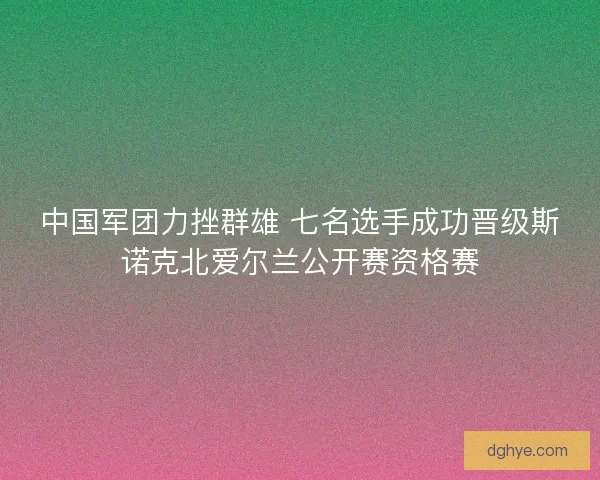 中国军团力挫群雄 七名选手成功晋级斯诺克北爱尔兰公开赛资格赛