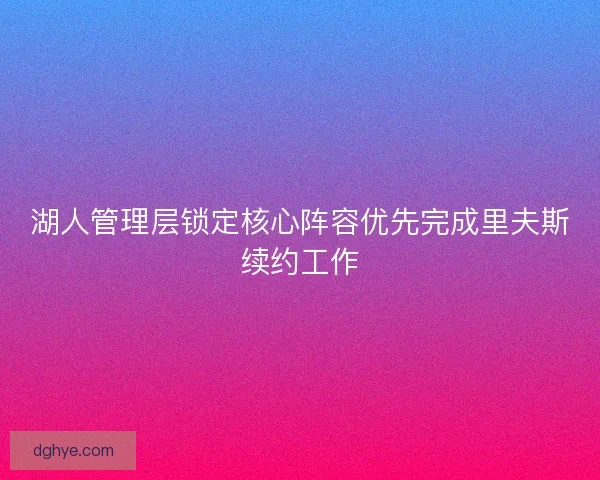 湖人管理层锁定核心阵容优先完成里夫斯续约工作