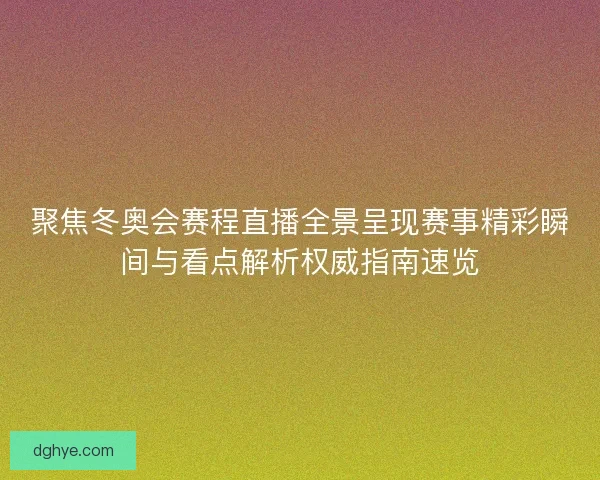 聚焦冬奥会赛程直播全景呈现赛事精彩瞬间与看点解析权威指南速览