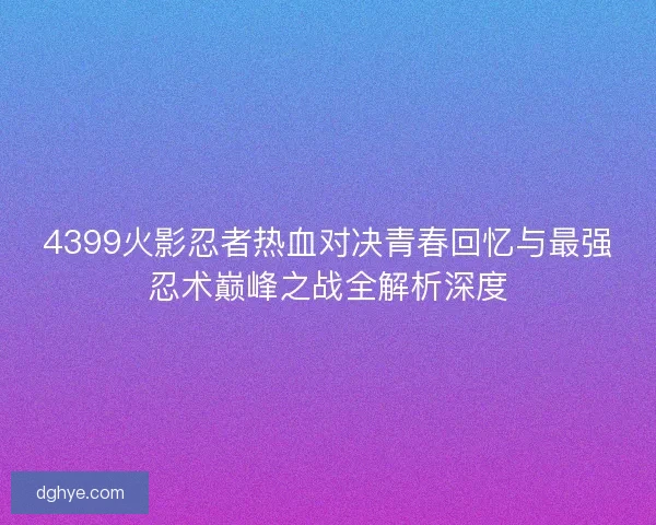 4399火影忍者热血对决青春回忆与最强忍术巅峰之战全解析深度