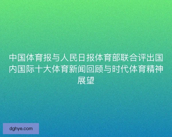 中国体育报与人民日报体育部联合评出国内国际十大体育新闻回顾与时代体育精神展望
