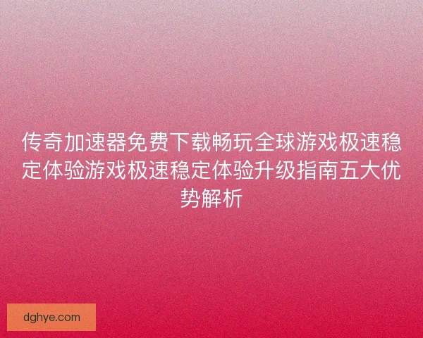 传奇加速器免费下载畅玩全球游戏极速稳定体验游戏极速稳定体验升级指南五大优势解析