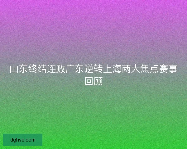 山东终结连败广东逆转上海两大焦点赛事回顾